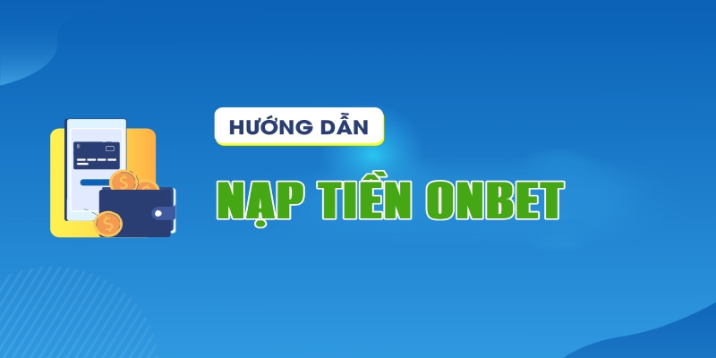 Nạp Tiền ONBET Chi Tiết Lên Điểm Siêu Tốc Ưu Đãi Khủng